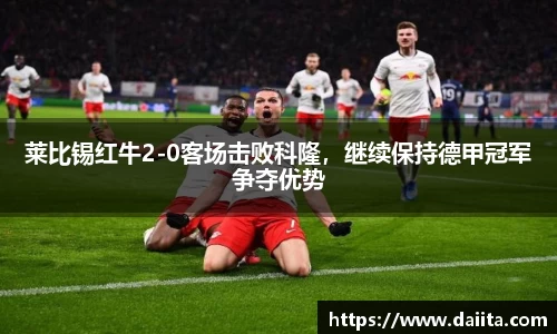 莱比锡红牛2-0客场击败科隆，继续保持德甲冠军争夺优势