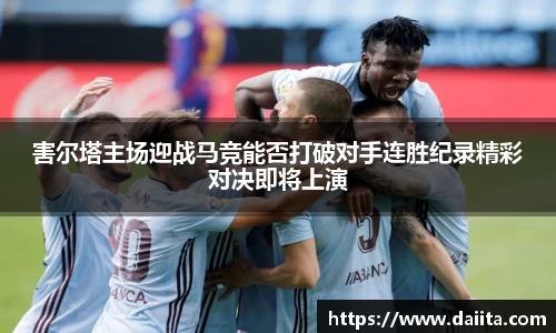 害尔塔主场迎战马竞能否打破对手连胜纪录精彩对决即将上演