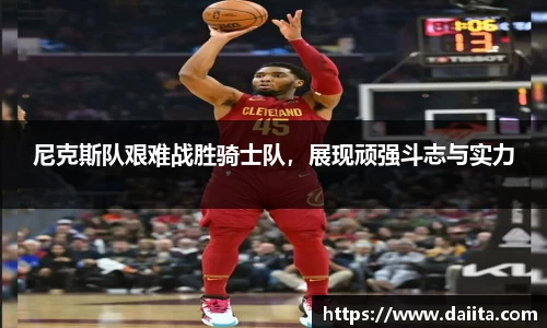 尼克斯队艰难战胜骑士队，展现顽强斗志与实力