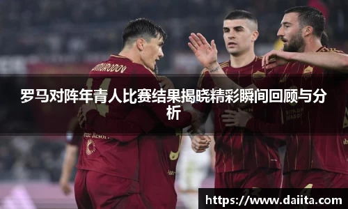 罗马对阵年青人比赛结果揭晓精彩瞬间回顾与分析