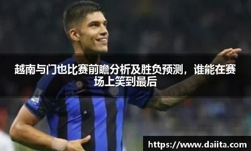 越南与门也比赛前瞻分析及胜负预测，谁能在赛场上笑到最后