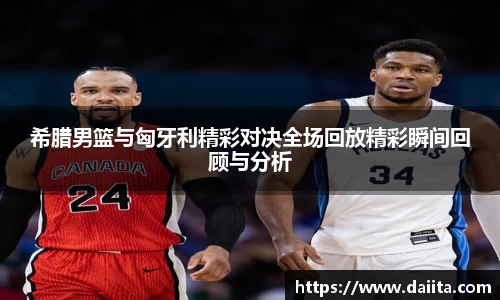 希腊男篮与匈牙利精彩对决全场回放精彩瞬间回顾与分析