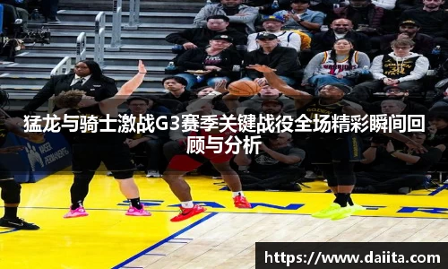 猛龙与骑士激战G3赛季关键战役全场精彩瞬间回顾与分析
