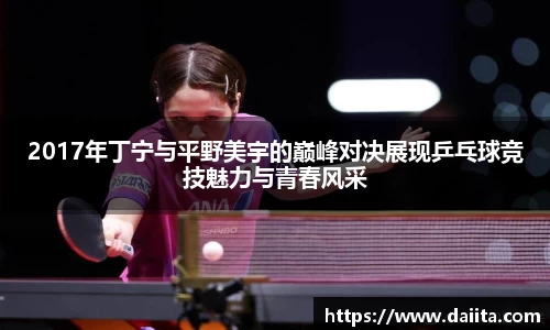 2017年丁宁与平野美宇的巅峰对决展现乒乓球竞技魅力与青春风采