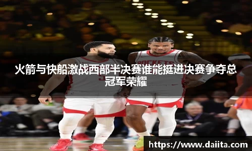 火箭与快船激战西部半决赛谁能挺进决赛争夺总冠军荣耀